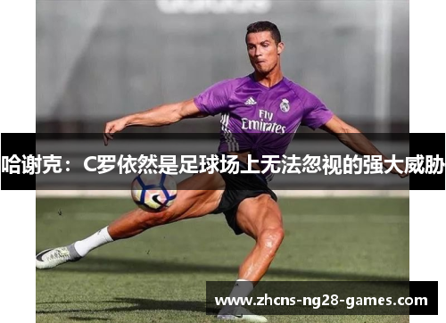 哈谢克：C罗依然是足球场上无法忽视的强大威胁