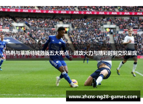 热刺与莱斯特城激战五大亮点:进攻火力与精彩时刻交织呈现 热刺与莱斯特城激战五大亮点:进攻火力与精彩时刻交织呈现