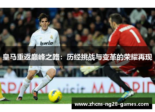 皇马重返巅峰之路:历经挑战与变革的荣耀再现 皇马重返巅峰之路:历经挑战与变革的荣耀再现