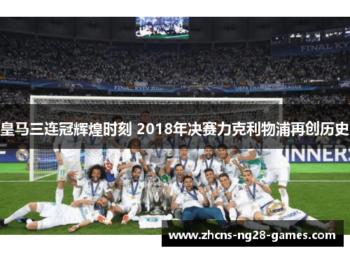 皇马三连冠辉煌时刻 2018年决赛力克利物浦再创历史 皇马三连冠辉煌时刻 2018年决赛力克利物浦再创历史