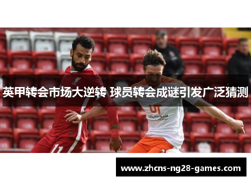 英甲转会市场大逆转 球员转会成谜引发广泛猜测 英甲转会市场大逆转 球员转会成谜引发广泛猜测
