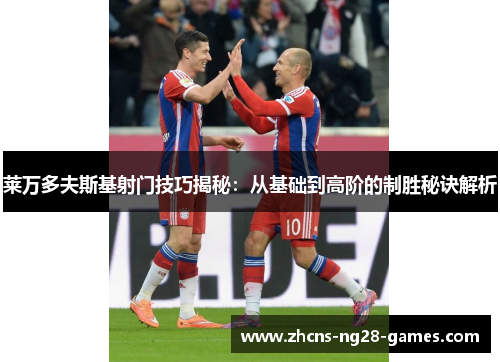 莱万多夫斯基射门技巧揭秘:从基础到高阶的制胜秘诀解析 莱万多夫斯基射门技巧揭秘:从基础到高阶的制胜秘诀解析
