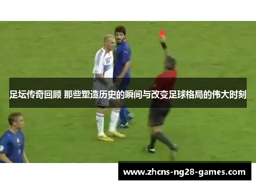 足坛传奇回顾 那些塑造历史的瞬间与改变足球格局的伟大时刻