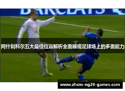 阿什利科尔五大最佳位置解析全面展现足球场上的多面能力