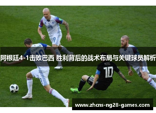 阿根廷4-1击败巴西 胜利背后的战术布局与关键球员解析