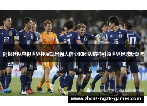 阿根廷队赢得世界杯展现出强大信心和团队精神引领世界足球新潮流