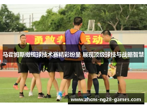 马霍姆斯橄榄球技术赛精彩纷呈 展现顶级球技与战略智慧 马霍姆斯橄榄球技术赛精彩纷呈 展现顶级球技与战略智慧