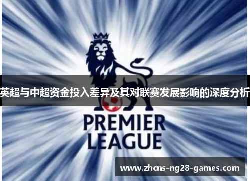 英超与中超资金投入差异及其对联赛发展影响的深度分析 英超与中超资金投入差异及其对联赛发展影响的深度分析