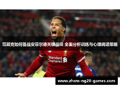 范戴克如何备战安菲尔德关键战役 全面分析训练与心理调适策略 范戴克如何备战安菲尔德关键战役 全面分析训练与心理调适策略