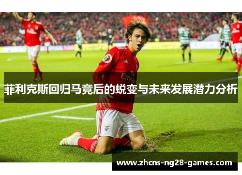 菲利克斯回归马竞后的蜕变与未来发展潜力分析 菲利克斯回归马竞后的蜕变与未来发展潜力分析