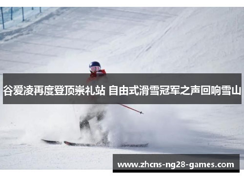 谷爱凌再度登顶崇礼站 自由式滑雪冠军之声回响雪山