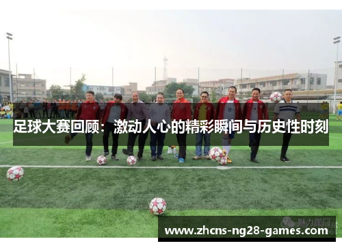 足球大赛回顾：激动人心的精彩瞬间与历史性时刻