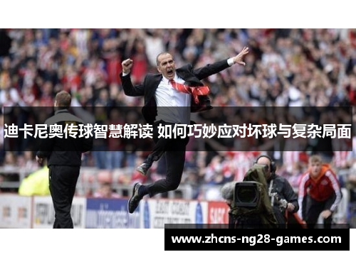 迪卡尼奥传球智慧解读 如何巧妙应对坏球与复杂局面