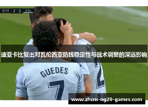 迪亚卡比复出对瓦伦西亚防线稳定性与战术调整的深远影响